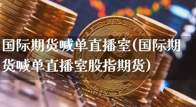国际期货喊单直播室(国际期货喊单直播室股指期货)_https://www.dcjwmf.com_中金所_第1张
