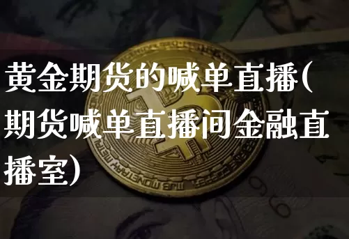 黄金期货的喊单直播(期货喊单直播间金融直播室)_https://www.dcjwmf.com_上期所_第1张