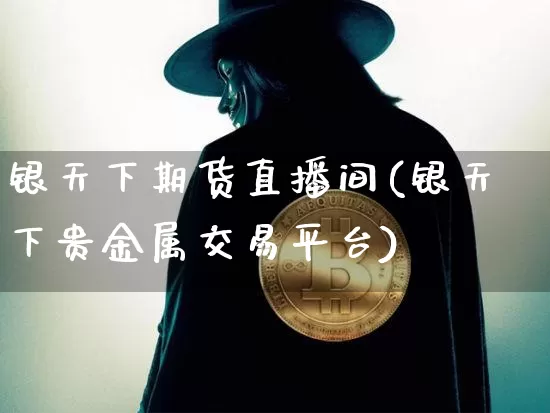银天下期货直播间(银天下贵金属交易平台)_https://www.dcjwmf.com_上期能源_第1张