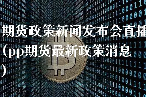 期货政策新闻发布会直播(pp期货最新政策消息)_https://www.dcjwmf.com_广期所_第1张