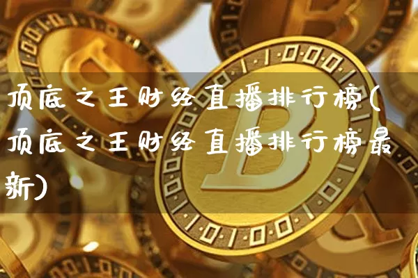 顶底之王财经直播排行榜(顶底之王财经直播排行榜最新)_https://www.dcjwmf.com_上期所_第1张