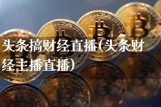 头条搞财经直播(头条财经主播直播)_https://www.dcjwmf.com_上期所_第1张