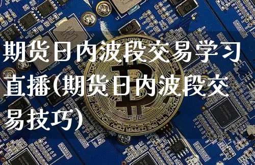 期货日内波段交易学习直播(期货日内波段交易技巧)_https://www.dcjwmf.com_中金所_第1张