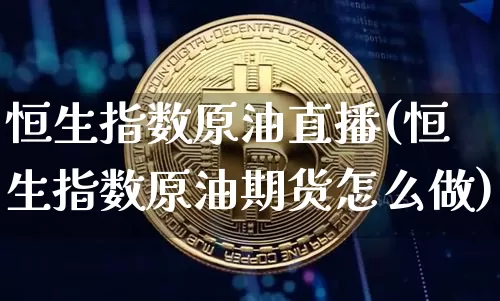 恒生指数原油直播(恒生指数原油期货怎么做)_https://www.dcjwmf.com_郑商所_第1张