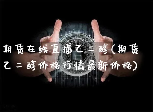 期货在线直播乙二醇(期货乙二醇价格行情最新价格)_https://www.dcjwmf.com_上期能源_第1张