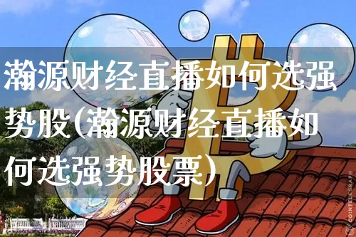 瀚源财经直播如何选强势股(瀚源财经直播如何选强势股票)_https://www.dcjwmf.com_上期所_第1张