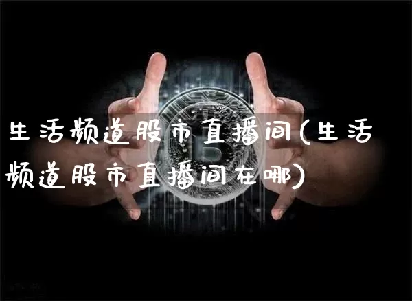 生活频道股市直播间(生活频道股市直播间在哪)_https://www.dcjwmf.com_上期所_第1张