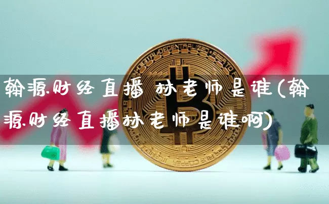 翰源财经直播 林老师是谁(翰源财经直播林老师是谁啊)_https://www.dcjwmf.com_中金所_第1张
