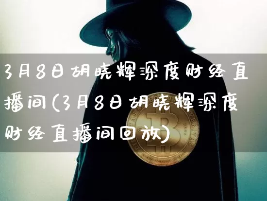 3月8日胡晓辉深度财经直播间(3月8日胡晓辉深度财经直播间回放)_https://www.dcjwmf.com_广期所_第1张