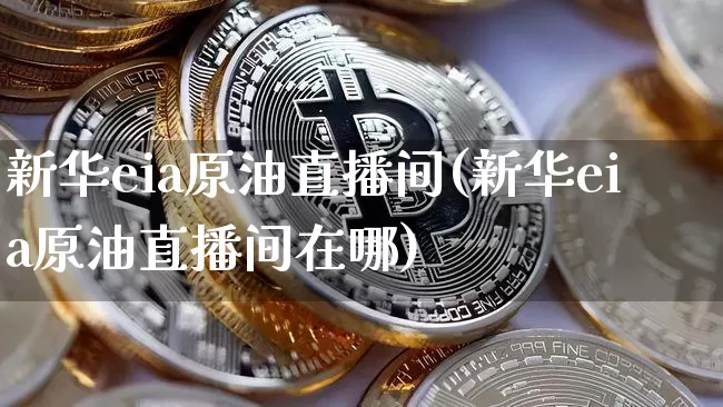 新华eia原油直播间(新华eia原油直播间在哪)_https://www.dcjwmf.com_上期能源_第1张