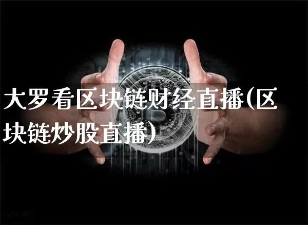 大罗看区块链财经直播(区块链炒股直播)_https://www.dcjwmf.com_上期所_第1张