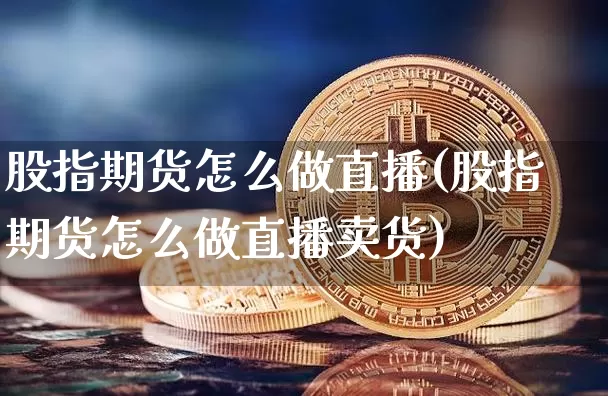 股指期货怎么做直播(股指期货怎么做直播卖货)_https://www.dcjwmf.com_上期能源_第1张