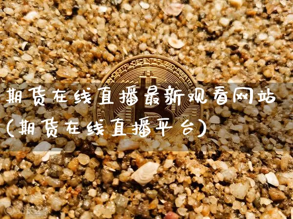 期货在线直播最新观看网站(期货在线直播平台)_https://www.dcjwmf.com_大商所_第1张