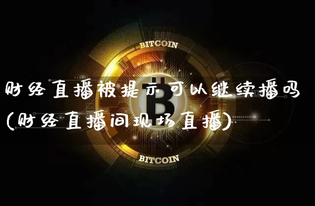 财经直播被提示可以继续播吗(财经直播间现场直播)_https://www.dcjwmf.com_大商所_第1张