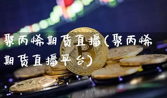 聚丙烯期货直播(聚丙烯期货直播平台)_https://www.dcjwmf.com_中金所_第1张