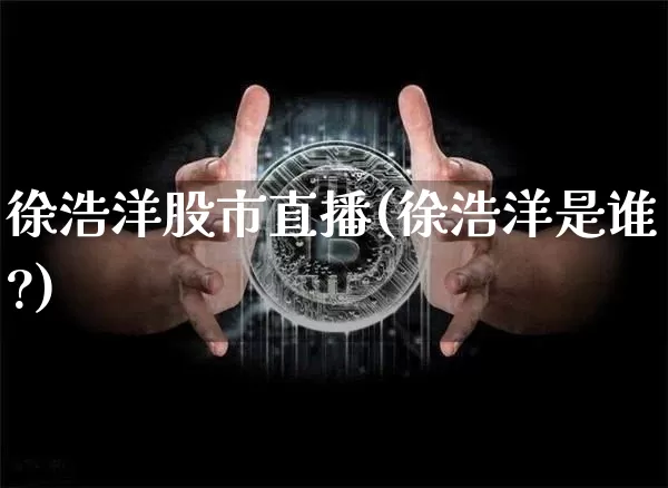 徐浩洋股市直播(徐浩洋是谁?)_https://www.dcjwmf.com_上期能源_第1张