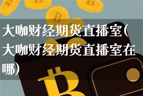 大咖财经期货直播室(大咖财经期货直播室在哪)_https://www.dcjwmf.com_上期能源_第1张