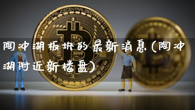 陶冲湖板块的最新消息(陶冲湖附近新楼盘)_https://www.dcjwmf.com_郑商所_第1张