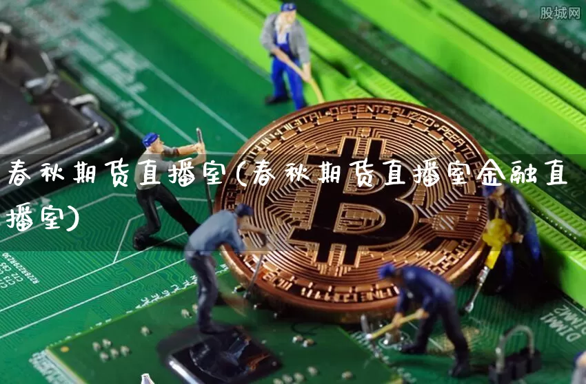 春秋期货直播室(春秋期货直播室金融直播室)_https://www.dcjwmf.com_大商所_第1张