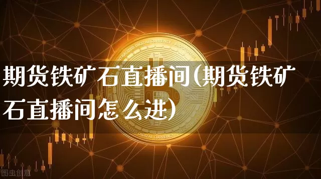 期货铁矿石直播间(期货铁矿石直播间怎么进)_https://www.dcjwmf.com_广期所_第1张