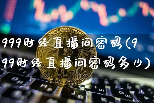 999财经直播间密码(999财经直播间密码多少)_https://www.dcjwmf.com_上期所_第1张