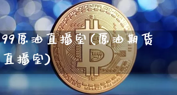 99原油直播室(原油期货直播室)_https://www.dcjwmf.com_中金所_第1张