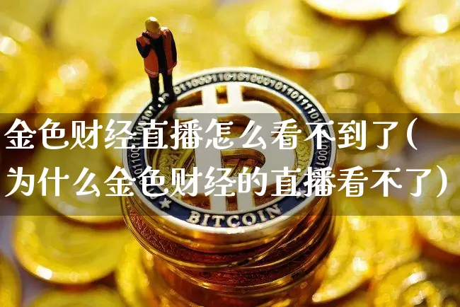 金色财经直播怎么看不到了(为什么金色财经的直播看不了)_https://www.dcjwmf.com_大商所_第1张