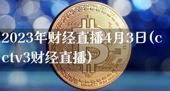 2023年财经直播4月3日(cctv3财经直播)_https://www.dcjwmf.com_上期能源_第1张