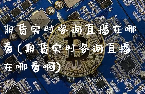 期货实时咨询直播在哪看(期货实时咨询直播在哪看啊)_https://www.dcjwmf.com_广期所_第1张
