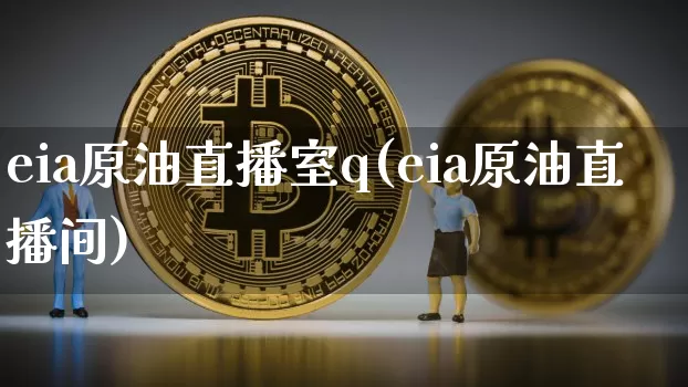 eia原油直播室q(eia原油直播间)_https://www.dcjwmf.com_大商所_第1张