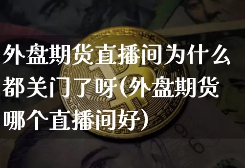 外盘期货直播间为什么都关门了呀(外盘期货哪个直播间好)_https://www.dcjwmf.com_广期所_第1张