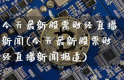今天最新股票财经直播新闻(今天最新股票财经直播新闻报道)_https://www.dcjwmf.com_大商所_第1张