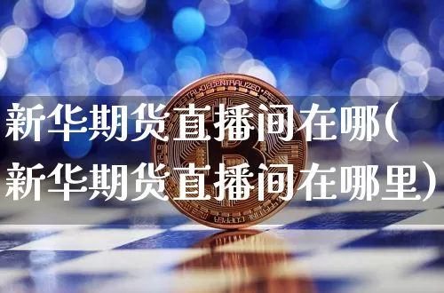 新华期货直播间在哪(新华期货直播间在哪里)_https://www.dcjwmf.com_郑商所_第1张