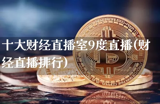 十大财经直播室9度直播(财经直播排行)_https://www.dcjwmf.com_上期能源_第1张