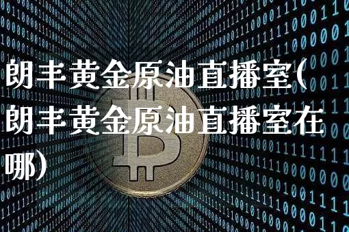 朗丰黄金原油直播室(朗丰黄金原油直播室在哪)_https://www.dcjwmf.com_广期所_第1张