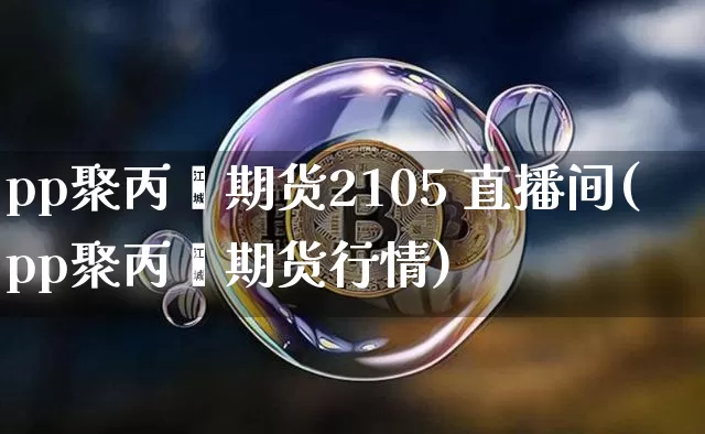 pp聚丙烯期货2105 直播间(pp聚丙烯期货行情)_https://www.dcjwmf.com_广期所_第1张