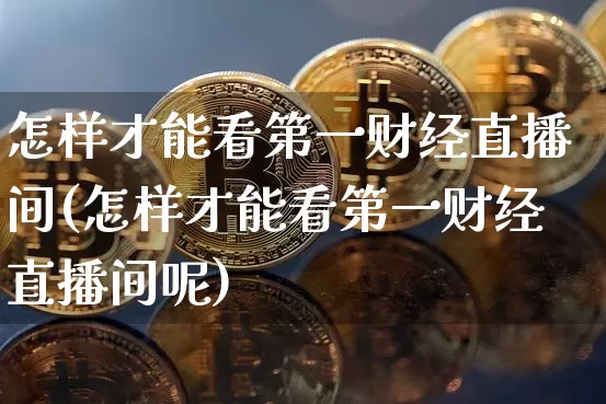 怎样才能看第一财经直播间(怎样才能看第一财经直播间呢)_https://www.dcjwmf.com_郑商所_第1张