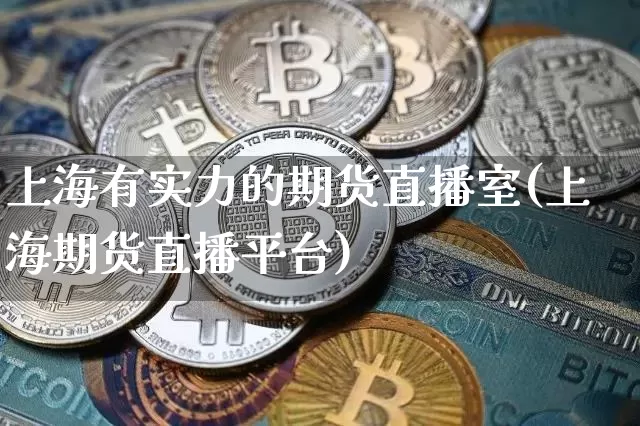 上海有实力的期货直播室(上海期货直播平台)_https://www.dcjwmf.com_广期所_第1张