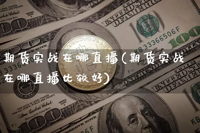 期货实战在哪直播(期货实战在哪直播比较好)_https://www.dcjwmf.com_广期所_第1张