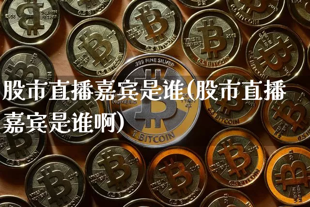 股市直播嘉宾是谁(股市直播嘉宾是谁啊)_https://www.dcjwmf.com_上期能源_第1张