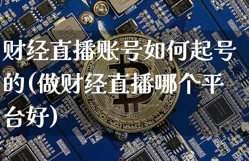 财经直播账号如何起号的(做财经直播哪个平台好)_https://www.dcjwmf.com_郑商所_第1张