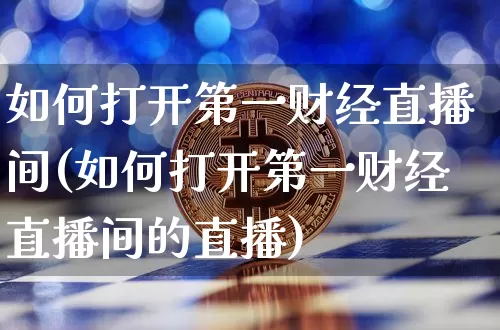 如何打开第一财经直播间(如何打开第一财经直播间的直播)_https://www.dcjwmf.com_大商所_第1张