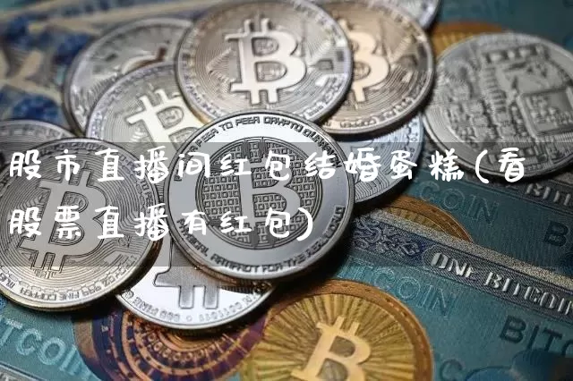 股市直播间红包结婚蛋糕(看股票直播有红包)_https://www.dcjwmf.com_上期所_第1张