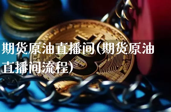 期货原油直播间(期货原油直播间流程)_https://www.dcjwmf.com_大商所_第1张