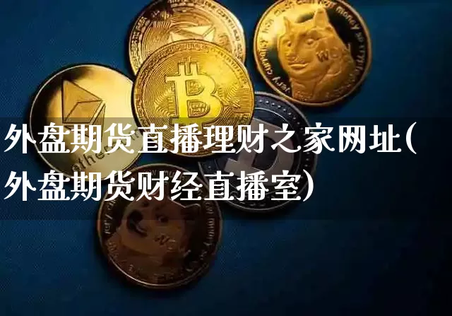 外盘期货直播理财之家网址(外盘期货财经直播室)_https://www.dcjwmf.com_上期所_第1张