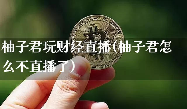 柚子君玩财经直播(柚子君怎么不直播了)_https://www.dcjwmf.com_大商所_第1张