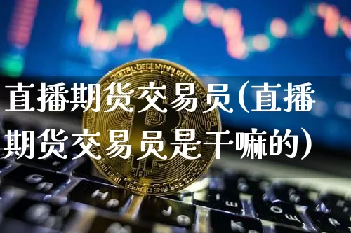 直播期货交易员(直播期货交易员是干嘛的)_https://www.dcjwmf.com_上期能源_第1张