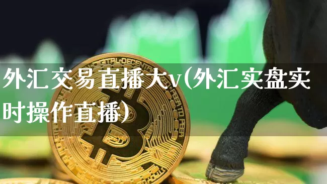 外汇交易直播大v(外汇实盘实时操作直播)_https://www.dcjwmf.com_广期所_第1张