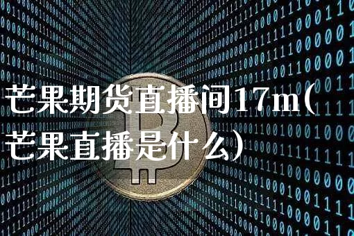 芒果期货直播间17m(芒果直播是什么)_https://www.dcjwmf.com_广期所_第1张