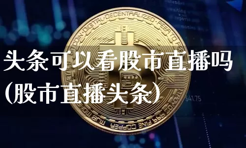 头条可以看股市直播吗(股市直播头条)_https://www.dcjwmf.com_上期能源_第1张